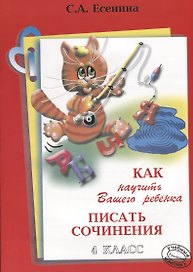Как научить Вашего ребенка писать сочинения. 4 класс. Пособие для детей 9-11 лет. Изд. 12-е, стереотип.