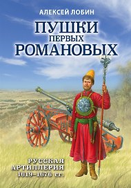 Пушки первых Романовых: Русская артиллерия 1619-1676 гг.