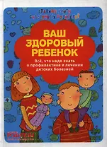 Ваш здоровый ребенок. Всё, что надо знать о профилактике и лечении детских болезней.