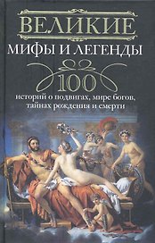 Великие мифы и легенды. 100 историй о подвигах, мире богов, тайнах рождения и смерти