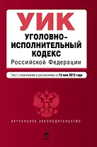 Уголовно-исполнительный кодекс Российской Федерации: текст с изм. и доп. на 15.05.2012г.