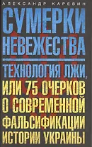 Сумерки невежества. Технология лжи, или 75 очерков о современной фальсификации истории на Украине