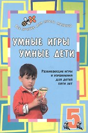 Умные игры. Умные дети. Развивающие игры и упражнения для детей пяти лет