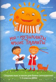 Мы - музыканты, яркие таланты : сборник пьес и песен для баяна (аккордеона) : 1-3 классы ДМШ