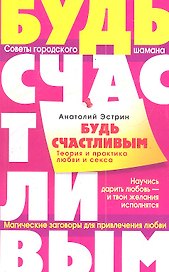 Будь счастливым. Теория и практика любви и секса. Советы городского шамана