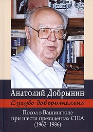Сугубо доверительно. Посол в Вашингтоне при шести президентах США (1962–1986)