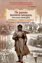 На руинах великой империи. Книга 2. Белое дело. Рассказы о Гражданской войне