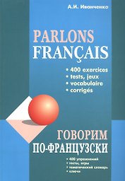 Говорим по-французски: 400 упражнений, тесты, игры, тематический словарь, ключи