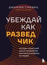 Убеждай как разведчик. Методы спецслужб для установления контакта и влияния на людей