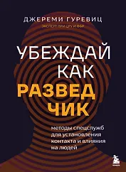 Убеждай как разведчик. Методы спецслужб для установления контакта и влияния на людей