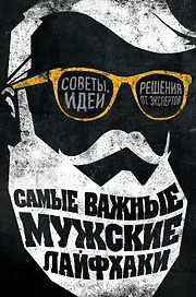 Самые важные мужские лайфхаки. Советы, идеи, решения от экспертов