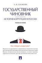 Государственный чиновник: история коррупции в России.Монография.