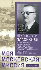 Моя московская миссия. Воспоминания руководителя национальной делегации в СССР о мирных переговорах двух стран после зимней войны 1939-1941