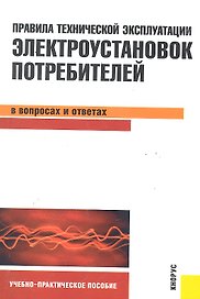 Правила технической эксплуатации электроустановок потребителей в вопросах и ответах : учебно-практическое пособие
