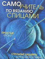 Самоучитель по вязанию спицами: Простые уроки. Стильные шедевры для дома и семьи