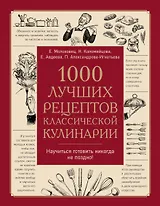 1000 лучших рецептов классической кулинарии. Блюда Е. Молоховец, П. Александровой-Игнатьевой, Е. Авдеевой, Н. Коломийцовой