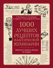 1000 лучших рецептов классической кулинарии. Блюда Е. Молоховец, П. Александровой-Игнатьевой, Е. Авдеевой, Н. Коломийцовой