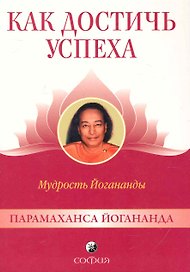 Как достичь успеха: Мудрость Йогананды