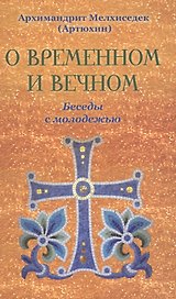 О временном и вечном. Беседы с молодёжью. Архимандрит Мелхиседек (Артюхин)