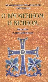 О временном и вечном. Беседы с молодёжью. Архимандрит Мелхиседек (Артюхин)