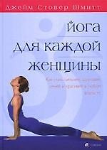 Йога для каждой женщины. Как стать сильнее, здоровее, умнее и красивее в любом возрасте