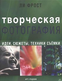 Творческая фотография Идеи, сюжеты, техники съемки. Фрост Л. (Арт-Книга)
