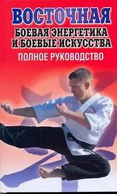 Восточная боевая энергетика и боевые искусства. Полное руководство