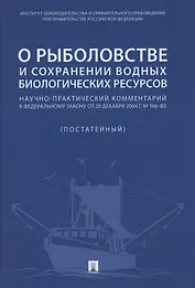О рыболовстве и сохранении водных биологических ресурсов.Научно-практический комментарий к Федеральному закону от 20 декабря 2004 г. № 166-ФЗ (постатейный)