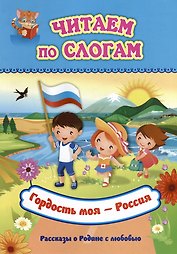 Читаем по слогам. Гордость моя - Россия: Рассказы о Родине с любовью