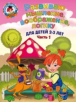 Развиваю мышление, воображение, логику: для детей 2-3 лет. Ч.1