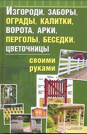 Изгороди заборы ограды калитки ворота арки перголы беседки цветочницы своими руками