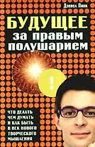 Будущее за правым полушарием. Что делать, чем думать и как быть в век нового творческого мышления