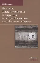 Легаты, фидеикомиссы и дарения на случай смерти в римском частном праве