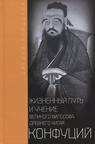 Конфуций. Жизненный путь и учение великого философа Древнего Китая
