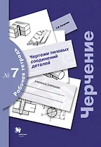 Черчение: чертежи типовых соединений деталей: рабочая тетрадь № 7 / 3-е изд., с уточн.