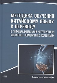 Методика обучения китайскому языку и переводу в полипарадигмальной интерпретации современных педагогических исследований : коллективная монография