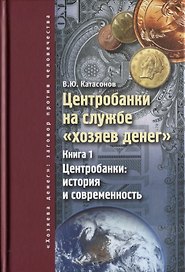 Центробанки на службе хозяев денег. Кн. 1: Центробанки: история и современность.