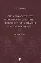 Сила доказательств и тактика аргументации в процессе доказывания по уголовному делу. Монография