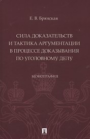 Сила доказательств и тактика аргументации в процессе доказывания по уголовному делу. Монография
