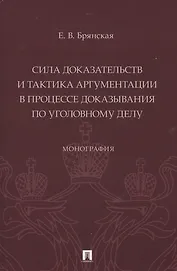 Сила доказательств и тактика аргументации в процессе доказывания по уголовному делу. Монография