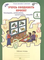 Учусь создавать проект. 1 класс. Рабочая тетрадь