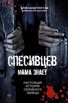 Спесивцев. Мама знает. Настоящая история серийного убийцы
