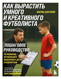 Как вырастить умного и креативного футболиста. Пошаговое руководство по развитию футбольного мышления у детей и подростков