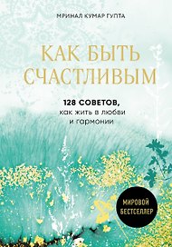 Как быть счастливым. 128 советов, как жить в любви и гармонии