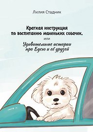 Краткая инструкция по воспитанию маленьких собачек, или Удивительные истории про Бусю и её друзей
