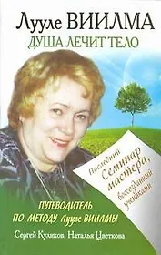 Лууле Виилма. Душа лечит тело. Последний семинар мастера, воссозданный учениками. Путеводитель по методу Лууле Виилмы