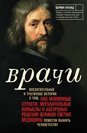 Врачи. Восхитительные и трагичные истории о том, как низменные страсти, меркантильные помыслы и абсурдные решения великих светил медицины помогли выжить человечеству
