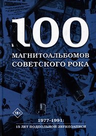 100 магнитоальбомов советского рока. Избранные страницы истории отечественного рока. 1977-1991: 15 лет подпольной звукозаписи
