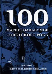 100 магнитоальбомов советского рока. Избранные страницы истории отечественного рока. 1977-1991: 15 лет подпольной звукозаписи