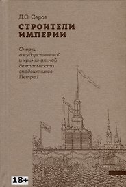 Строители Империи. Очерки государственной и криминальной деятельности сподвижников Петра I